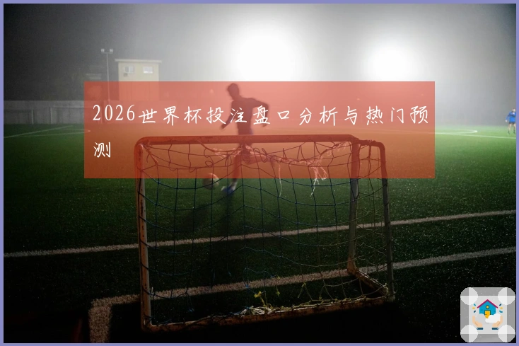 2026世界杯投注盘口分析与热门预测