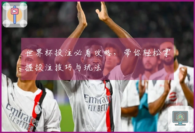 世界杯投注必看攻略，带你轻松掌握投注技巧与玩法