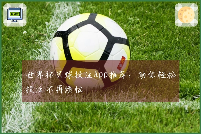 世界杯买球投注App推荐，助你轻松投注不再烦恼