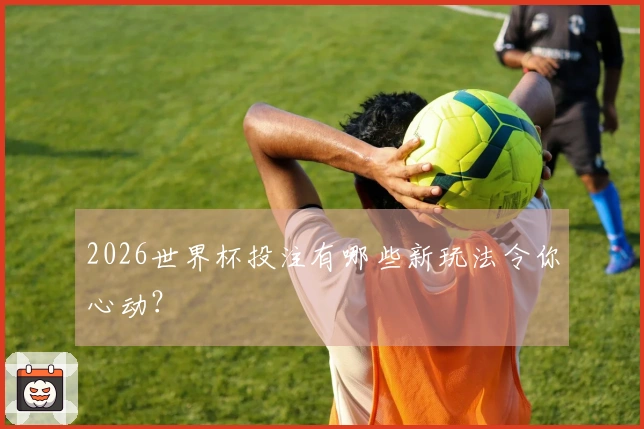 2026世界杯投注有哪些新玩法令你心动？