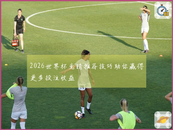2026世界杯竞猜推荐技巧助你赢得更多投注收益
