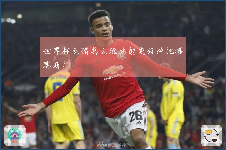 世界杯竞猜怎么玩才能更好地把握赛局？