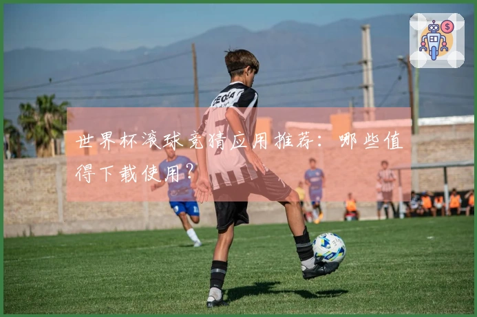 世界杯滚球竞猜应用推荐：哪些值得下载使用？