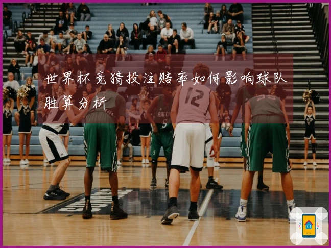世界杯竞猜投注赔率如何影响球队胜算分析