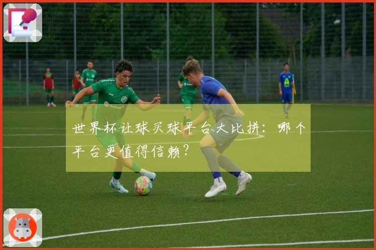 世界杯让球买球平台大比拼：哪个平台更值得信赖？
