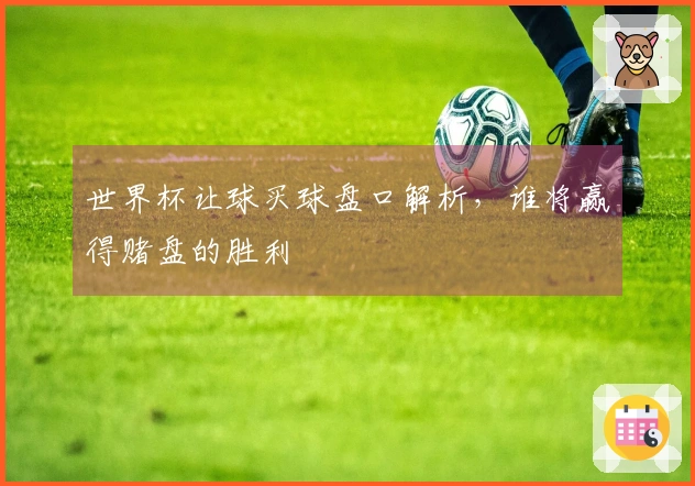 世界杯让球买球盘口解析，谁将赢得赌盘的胜利