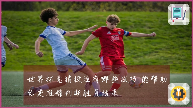世界杯竞猜投注有哪些技巧 能帮助你更准确判断胜负结果