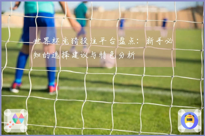 世界杯竞猜投注平台盘点：新手必知的选择建议与特色分析