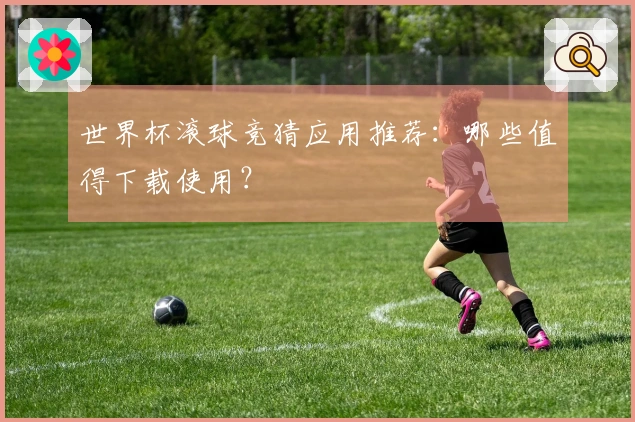 世界杯滚球竞猜应用推荐：哪些值得下载使用？