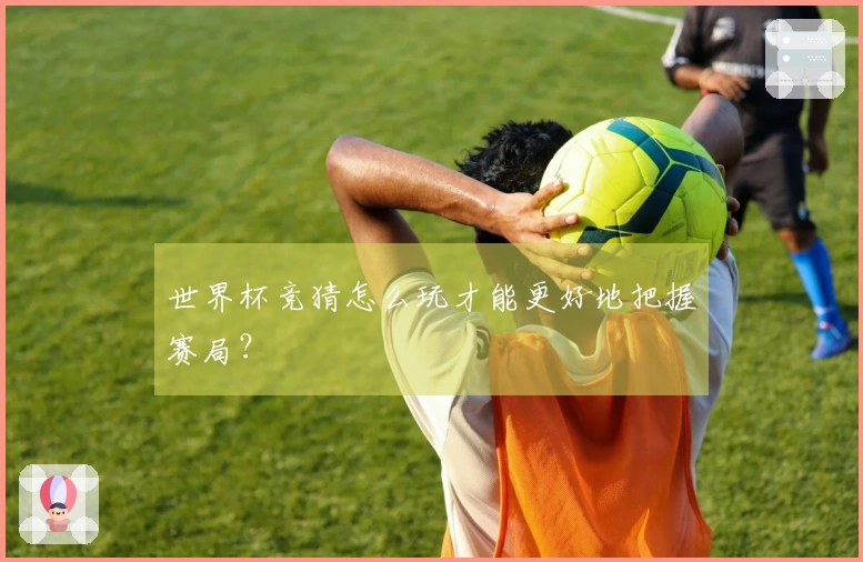 世界杯竞猜怎么玩才能更好地把握赛局？