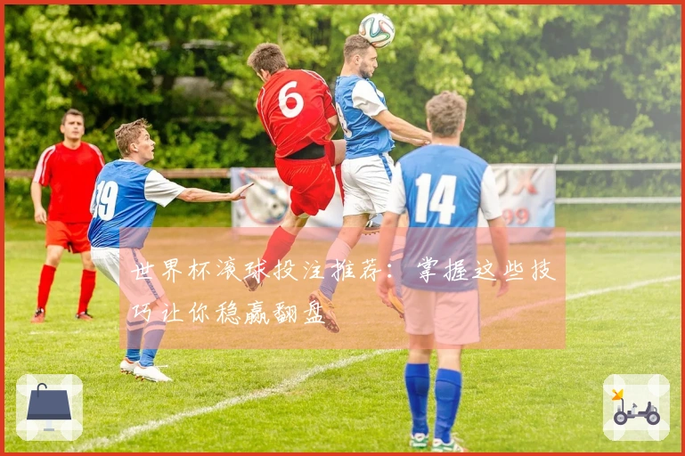 世界杯滚球投注推荐：掌握这些技巧让你稳赢翻盘