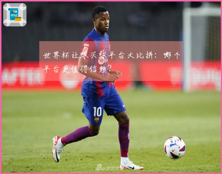 世界杯让球买球平台大比拼：哪个平台更值得信赖？